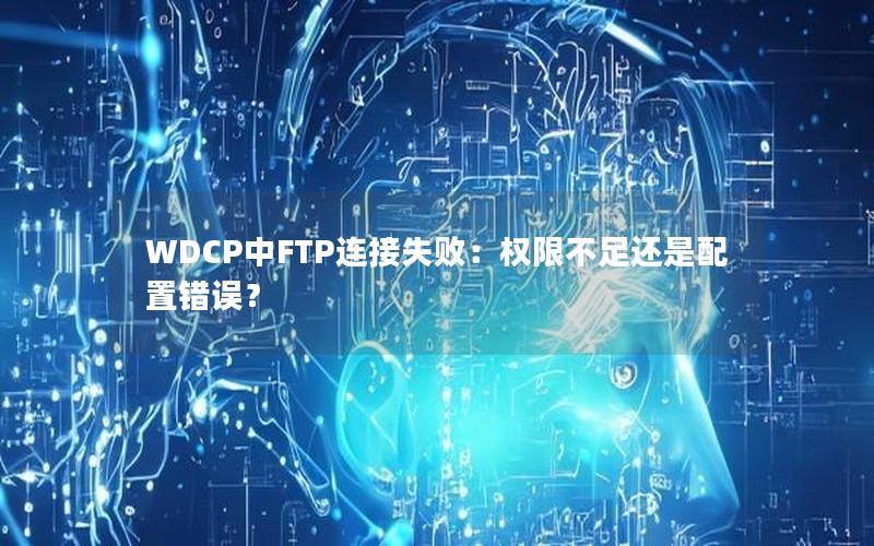 WDCP中FTP连接失败：权限不足还是配置错误？