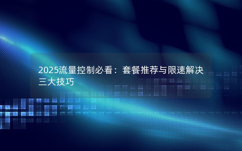 2025流量控制必看：套餐推荐与限速解决三大技巧