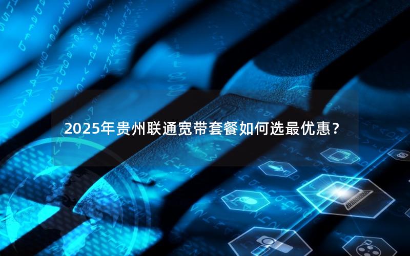 2025年贵州联通宽带套餐如何选最优惠？