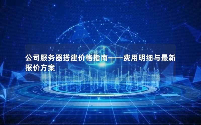 公司服务器搭建价格指南——费用明细与最新报价方案