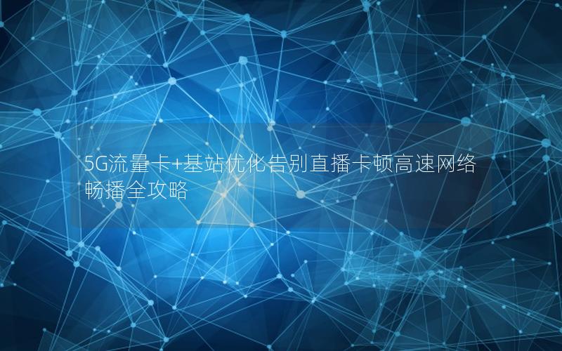 5G流量卡+基站优化告别直播卡顿高速网络畅播全攻略