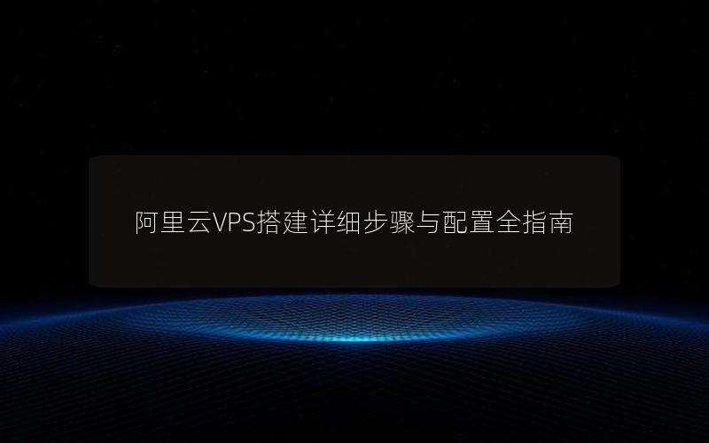 阿里云VPS搭建详细步骤与配置全指南