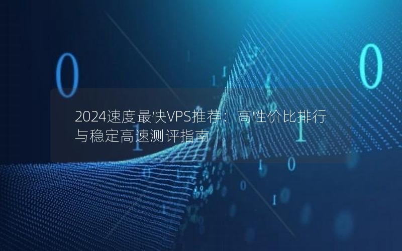 2024速度最快VPS推荐：高性价比排行与稳定高速测评指南