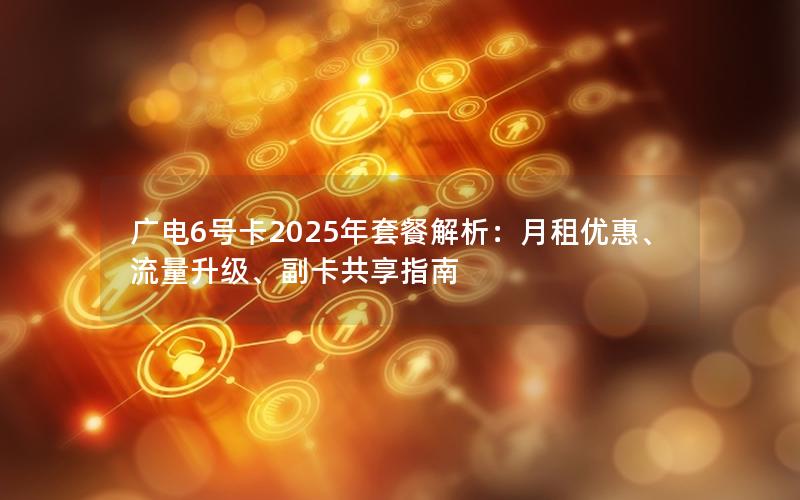 广电6号卡2025年套餐解析：月租优惠、流量升级、副卡共享指南