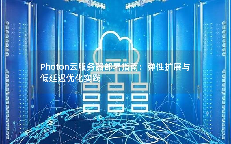 Photon云服务器部署指南：弹性扩展与低延迟优化实践