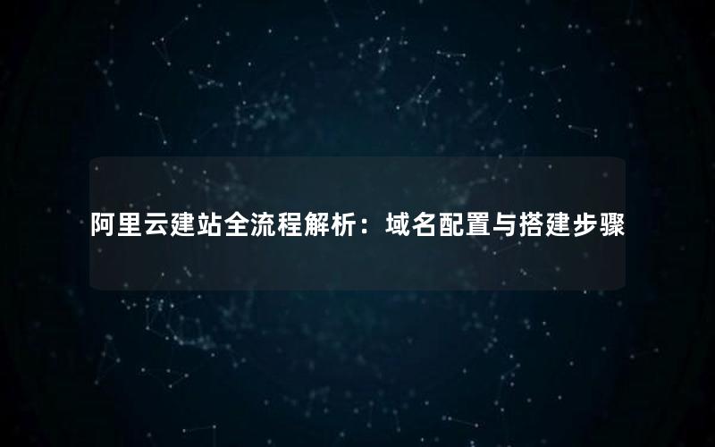 阿里云建站全流程解析：域名配置与搭建步骤