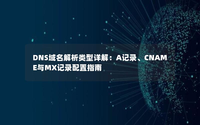 DNS域名解析类型详解：A记录、CNAME与MX记录配置指南