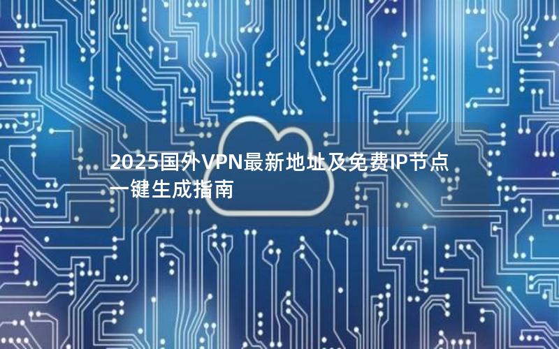 2025国外VPN最新地址及免费IP节点一键生成指南