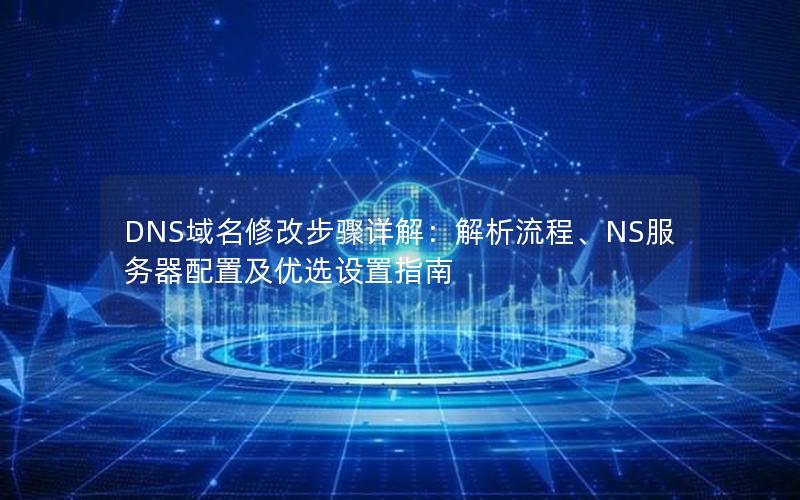 DNS域名修改步骤详解：解析流程、NS服务器配置及优选设置指南