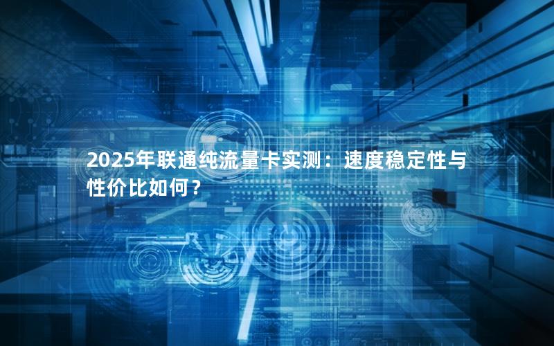 2025年联通纯流量卡实测：速度稳定性与性价比如何？