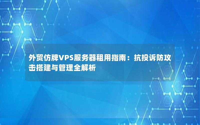 外贸仿牌VPS服务器租用指南：抗投诉防攻击搭建与管理全解析