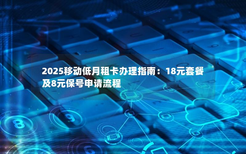 2025移动低月租卡办理指南：18元套餐及8元保号申请流程