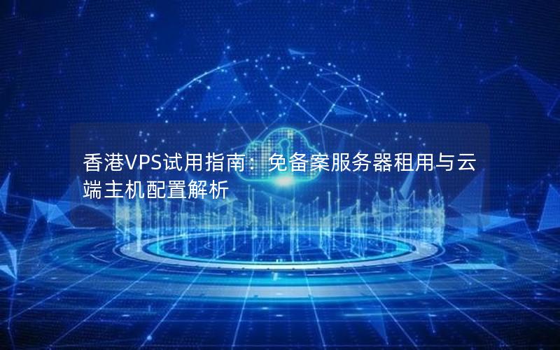 香港VPS试用指南：免备案服务器租用与云端主机配置解析