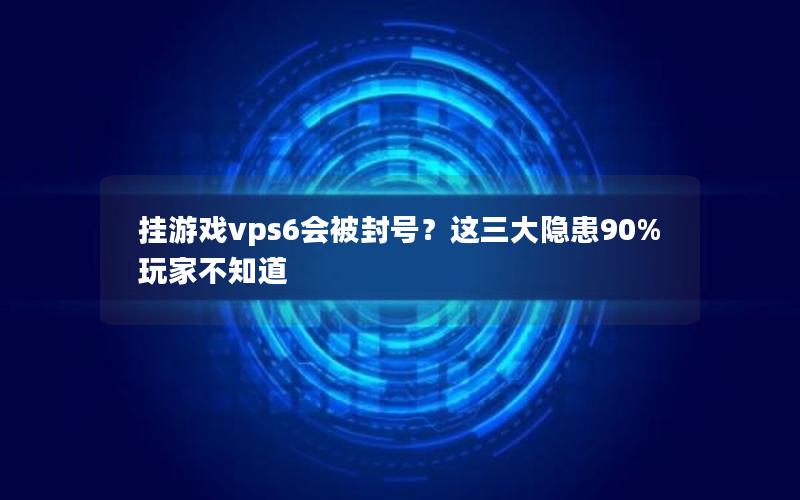 挂游戏vps6会被封号？这三大隐患90%玩家不知道