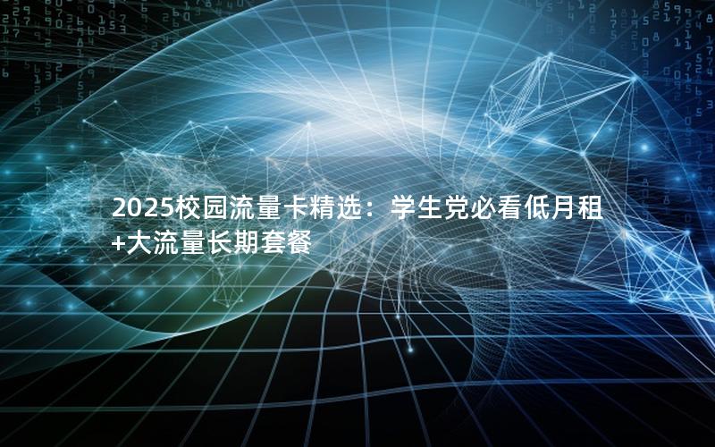 2025校园流量卡精选：学生党必看低月租+大流量长期套餐