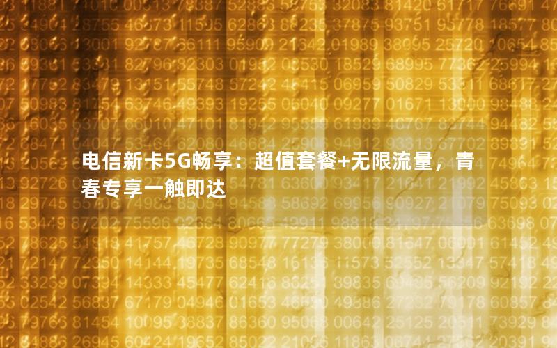 电信新卡5G畅享：超值套餐+无限流量，青春专享一触即达