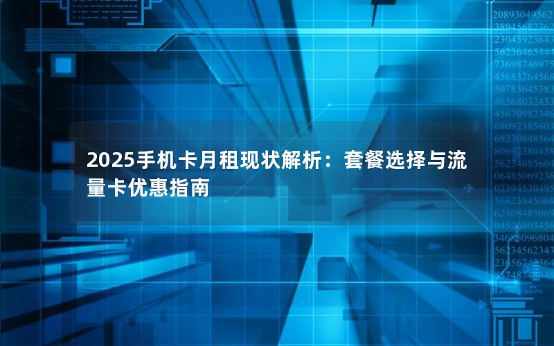 2025手机卡月租现状解析：套餐选择与流量卡优惠指南