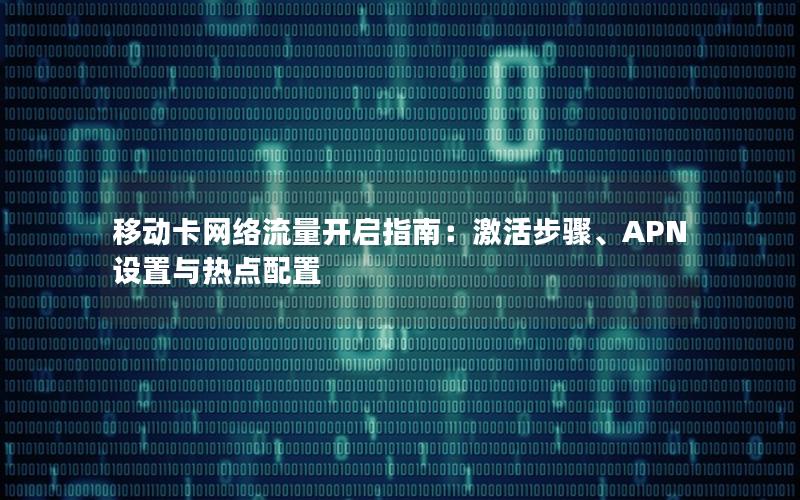 移动卡网络流量开启指南：激活步骤、APN设置与热点配置