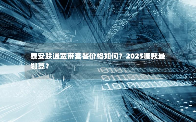 泰安联通宽带套餐价格如何？2025哪款最划算？