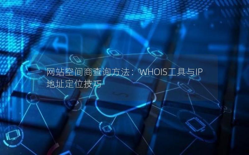 网站空间商查询方法：WHOIS工具与IP地址定位技巧