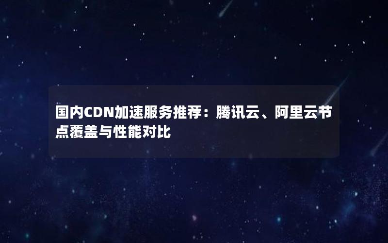 国内CDN加速服务推荐：腾讯云、阿里云节点覆盖与性能对比