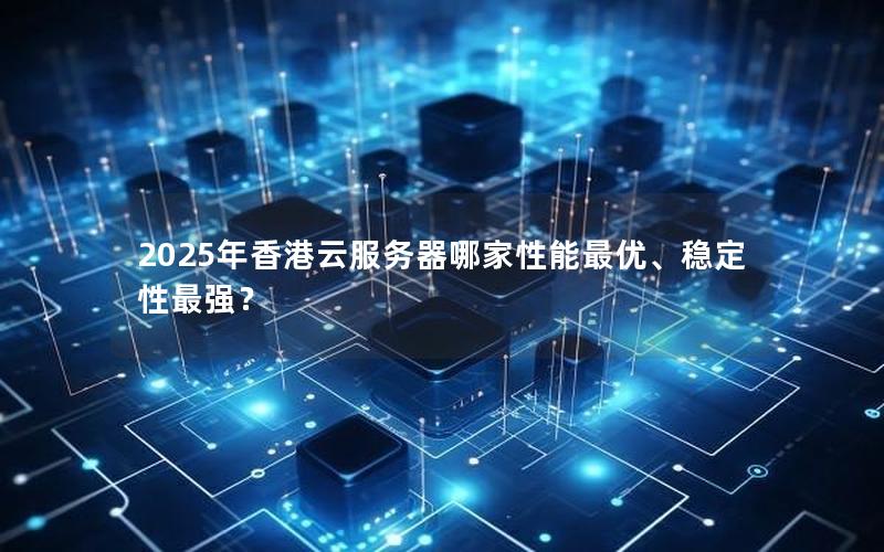 2025年香港云服务器哪家性能最优、稳定性最强？