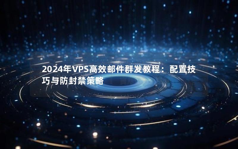 2024年VPS高效邮件群发教程：配置技巧与防封禁策略