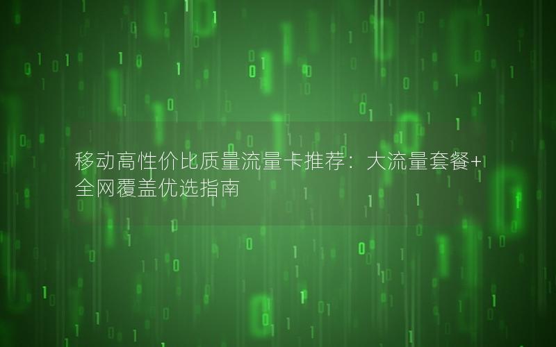 移动高性价比质量流量卡推荐：大流量套餐+全网覆盖优选指南