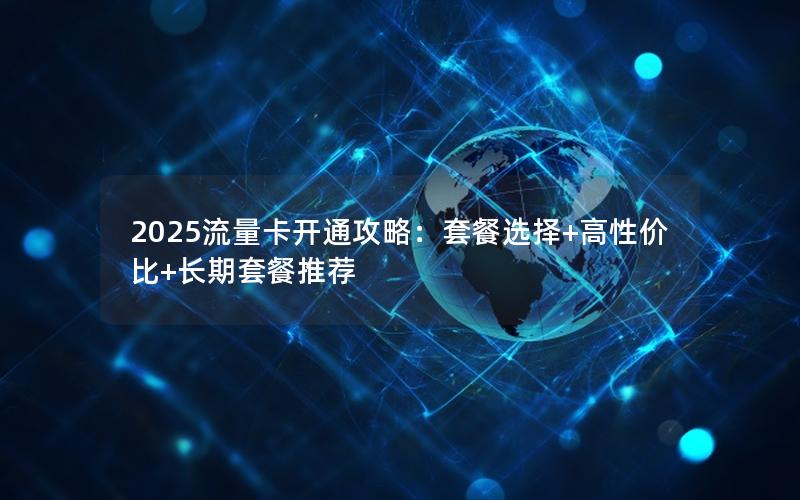 2025流量卡开通攻略：套餐选择+高性价比+长期套餐推荐