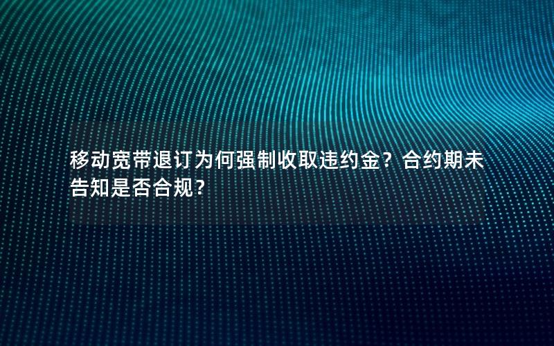 移动宽带退订为何强制收取违约金？合约期未告知是否合规？