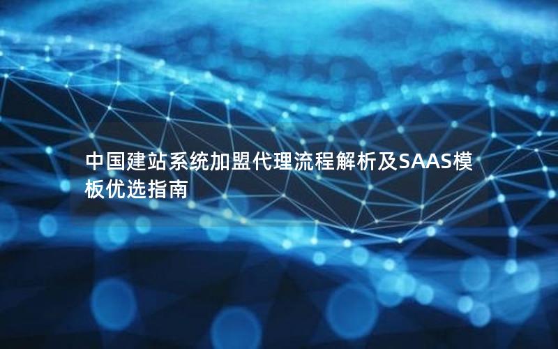 中国建站系统加盟代理流程解析及SAAS模板优选指南