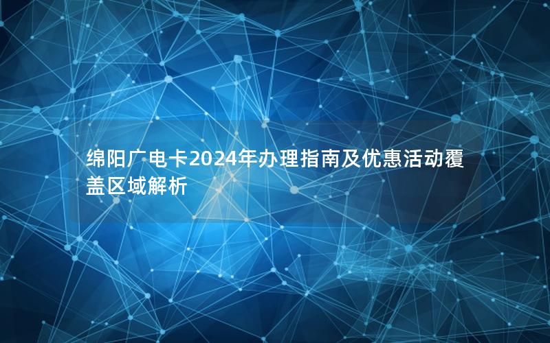 绵阳广电卡2024年办理指南及优惠活动覆盖区域解析