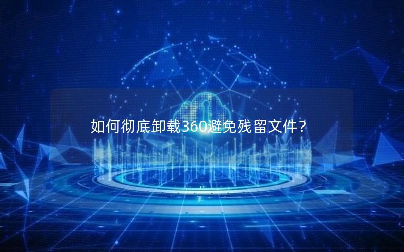 如何彻底卸载360避免残留文件？