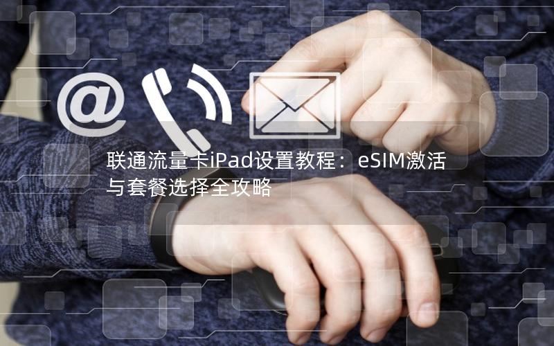 联通流量卡iPad设置教程：eSIM激活与套餐选择全攻略