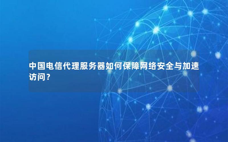 中国电信代理服务器如何保障网络安全与加速访问？