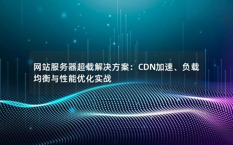 网站服务器超载解决方案：CDN加速、负载均衡与性能优化实战