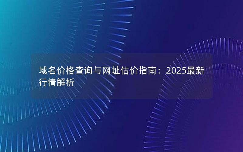 域名价格查询与网址估价指南：2025最新行情解析