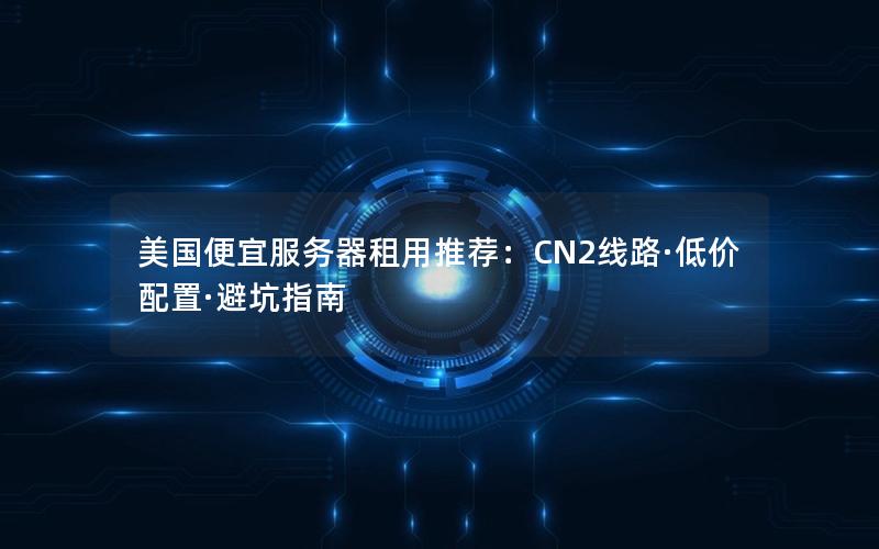 美国便宜服务器租用推荐：CN2线路·低价配置·避坑指南