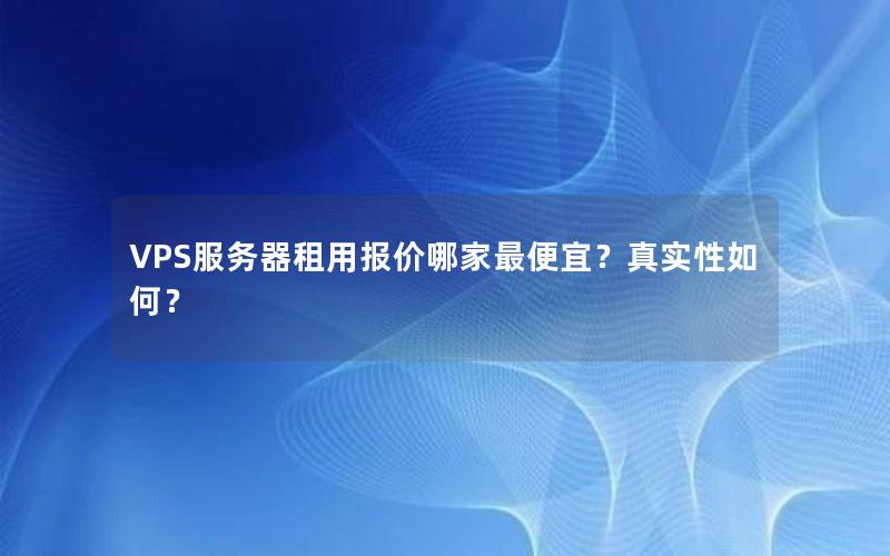 VPS服务器租用报价哪家最便宜？真实性如何？