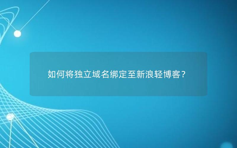 如何将独立域名绑定至新浪轻博客？