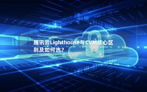 腾讯云Lighthouse与CVM核心区别及如何选？