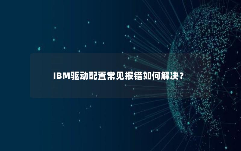 IBM驱动配置常见报错如何解决？