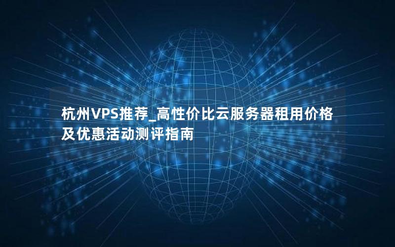 杭州VPS推荐_高性价比云服务器租用价格及优惠活动测评指南