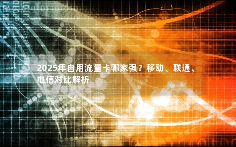 2025年自用流量卡哪家强？移动、联通、电信对比解析