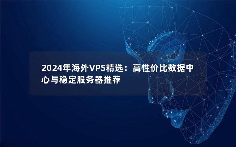 2024年海外VPS精选：高性价比数据中心与稳定服务器推荐