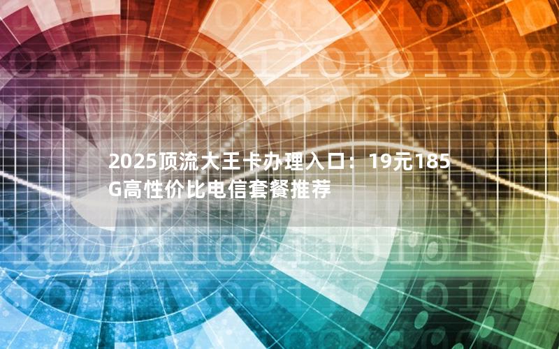 2025顶流大王卡办理入口：19元185G高性价比电信套餐推荐