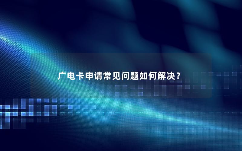 广电卡申请常见问题如何解决？