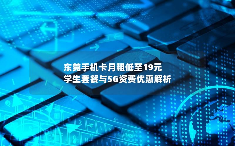 东莞手机卡月租低至19元 学生套餐与5G资费优惠解析