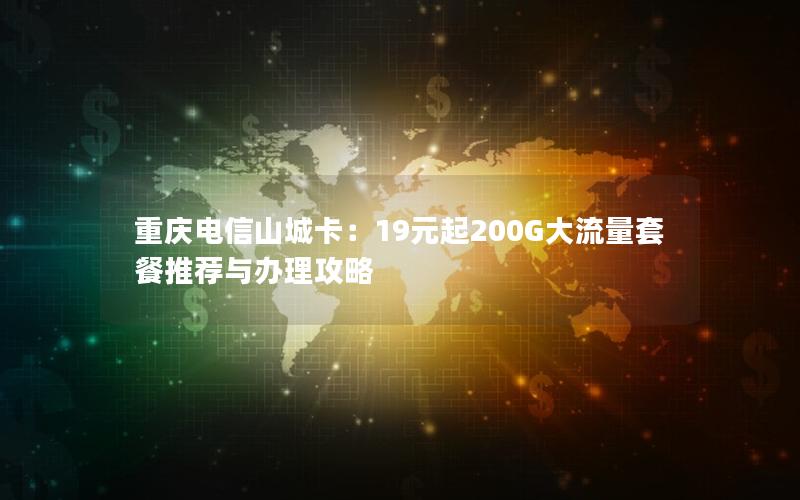 重庆电信山城卡：19元起200G大流量套餐推荐与办理攻略