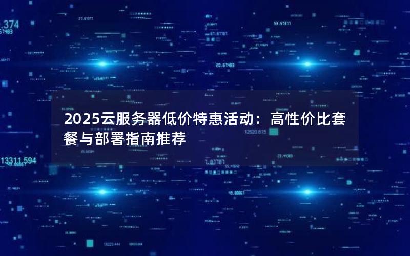 2025云服务器低价特惠活动：高性价比套餐与部署指南推荐